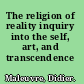 The religion of reality inquiry into the self, art, and transcendence /