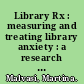 Library Rx : measuring and treating library anxiety : a research study /