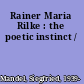 Rainer Maria Rilke : the poetic instinct /