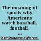 The meaning of sports why Americans watch baseball, football, and basketball, and what they see when they do /