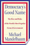 Democracy's good name the rise and risks of the world's most popular form of government /