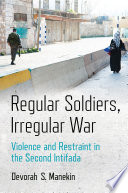 Regular Soldiers, Irregular War Violence and Restraint in the Second Intifada /