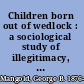 Children born out of wedlock : a sociological study of illegitimacy, with particular reference to the United States /