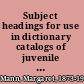 Subject headings for use in dictionary catalogs of juvenile books /