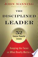 The disciplined leader : keeping the focus on what really matters : 52 concise powerful lessons /