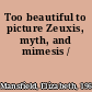 Too beautiful to picture Zeuxis, myth, and mimesis /