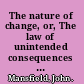 The nature of change, or, The law of unintended consequences an introductory text to designing complex systems and managing change /