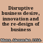Disruptive business desire, innovation and the re-design of business /