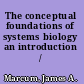 The conceptual foundations of systems biology an introduction /