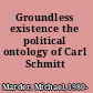 Groundless existence the political ontology of Carl Schmitt /