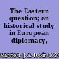 The Eastern question; an historical study in European diplomacy,