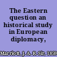 The Eastern question an historical study in European diplomacy,