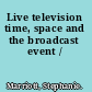 Live television time, space and the broadcast event /