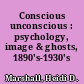 Conscious unconscious : psychology, image & ghosts, 1890's-1930's /