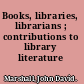 Books, libraries, librarians ; contributions to library literature /