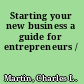 Starting your new business a guide for entrepreneurs /