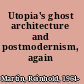 Utopia's ghost architecture and postmodernism, again /