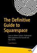 The Definitive Guide to Squarespace : Learn to Deliver Custom, Professional Web Experiences for Yourself and Your Clients /