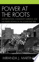 Power at the roots gentrification, community gardens, and the Puerto Ricans of the Lower East Side /