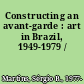 Constructing an avant-garde : art in Brazil, 1949-1979 /