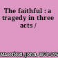 The faithful : a tragedy in three acts /