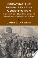 Creating the administrative constitution the lost one hundred years of American administrative law /