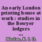 An early London printing house at work : studies in the Bowyer ledgers : with a supplement to the Bowyer ornament stock (1973), an appendix on the Bowyer-Emonson partnership, and Bowyer's Paper stock ledger, by Herbert Davis /