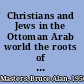 Christians and Jews in the Ottoman Arab world the roots of sectarianism /