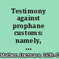 Testimony against prophane customs: namely, health drinking, dicing, cards, Christmas-keeping, New Year's gifts, cock-scaling, saints' days, etc.