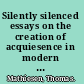 Silently silenced essays on the creation of acquiesence in modern society /