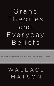 Grand theories and everyday beliefs : science, philosophy, and their histories /