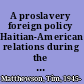 A proslavery foreign policy Haitian-American relations during the early republic /