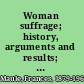 Woman suffrage; history, arguments and results; a collection of seven popular booklets covering practically the entire field of suffrage claims and evidence.  Designed especially for the convenience of suffrage speakers and writers and for the use of debaters and libraries.