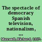 The spectacle of democracy Spanish television, nationalism, and political transition /