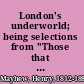 London's underworld; being selections from "Those that will not work," the fourth volume of "London labour and the London poor."