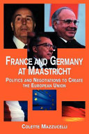 France and Germany at Maastricht politics and negotiations to create the European Union /