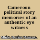 Cameroon political story memories of an authentic eye witness /