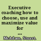 Executive coaching how to choose, use and maximize value for yourself and your team /