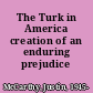 The Turk in America creation of an enduring prejudice /