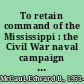 To retain command of the Mississippi : the Civil War naval campaign for Memphis /