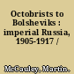 Octobrists to Bolsheviks : imperial Russia, 1905-1917 /