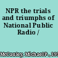 NPR the trials and triumphs of National Public Radio /