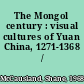 The Mongol century : visual cultures of Yuan China, 1271-1368 /