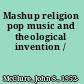 Mashup religion pop music and theological invention /