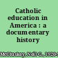 Catholic education in America : a documentary history /
