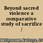 Beyond sacred violence a comparative study of sacrifice /