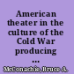 American theater in the culture of the Cold War producing and contesting containment, 1947-1962 /