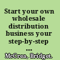 Start your own wholesale distribution business your step-by-step guide to success /