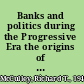 Banks and politics during the Progressive Era the origins of the Federal Reserve System, 1897-1913 /