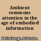 Ambient commons attention in the age of embodied information /